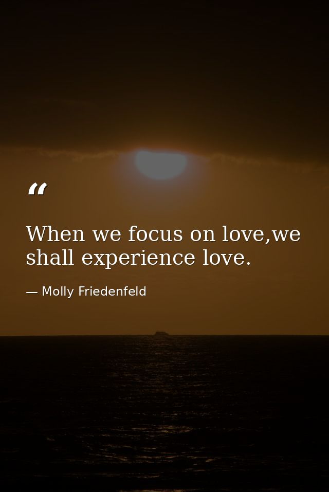 When we focus on love,we shall experience love. — Molly Friedenfeld