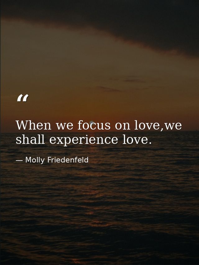 When we focus on love,we shall experience love. — Molly Friedenfeld