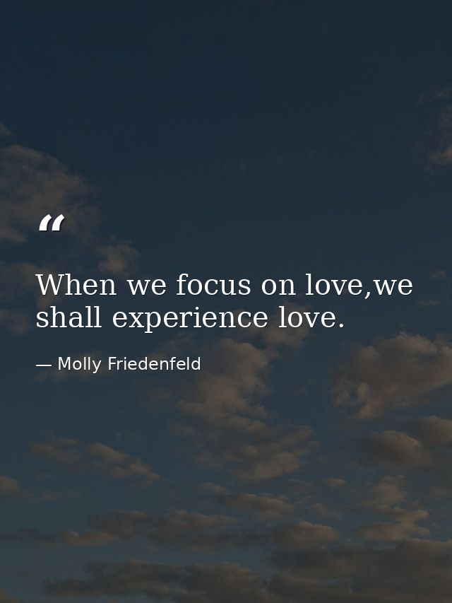 When we focus on love,we shall experience love. — Molly Friedenfeld