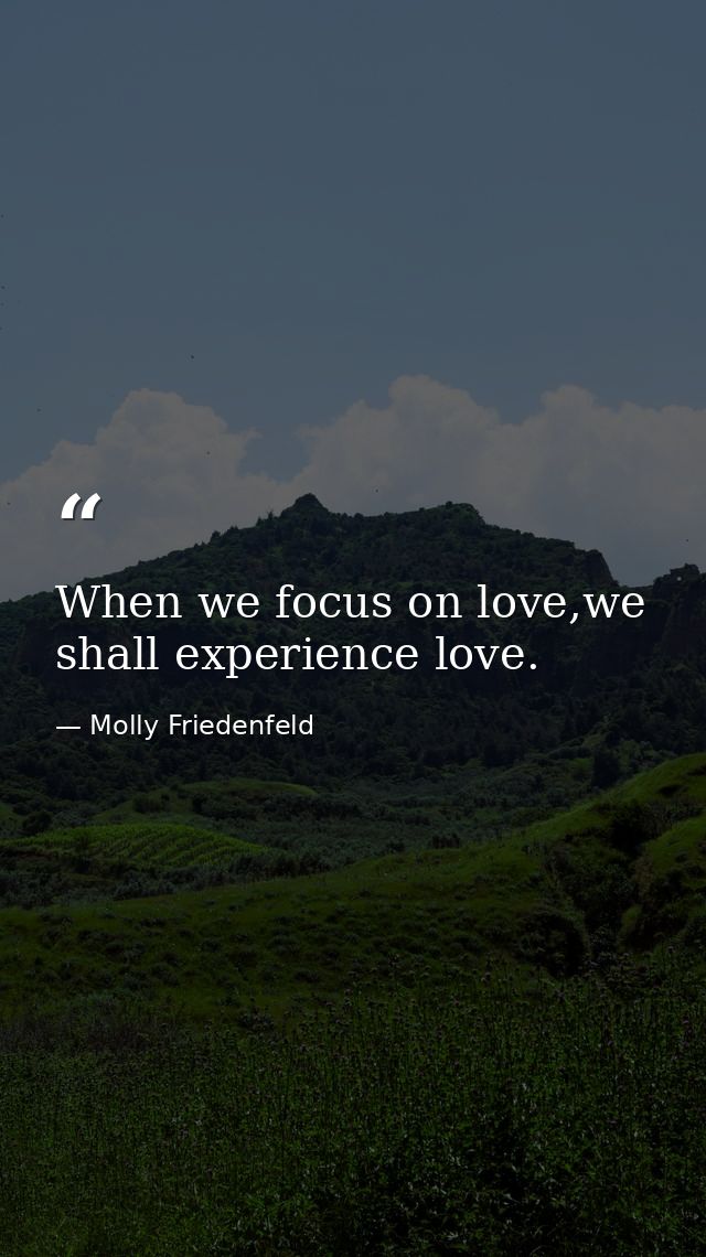When we focus on love,we shall experience love. — Molly Friedenfeld
