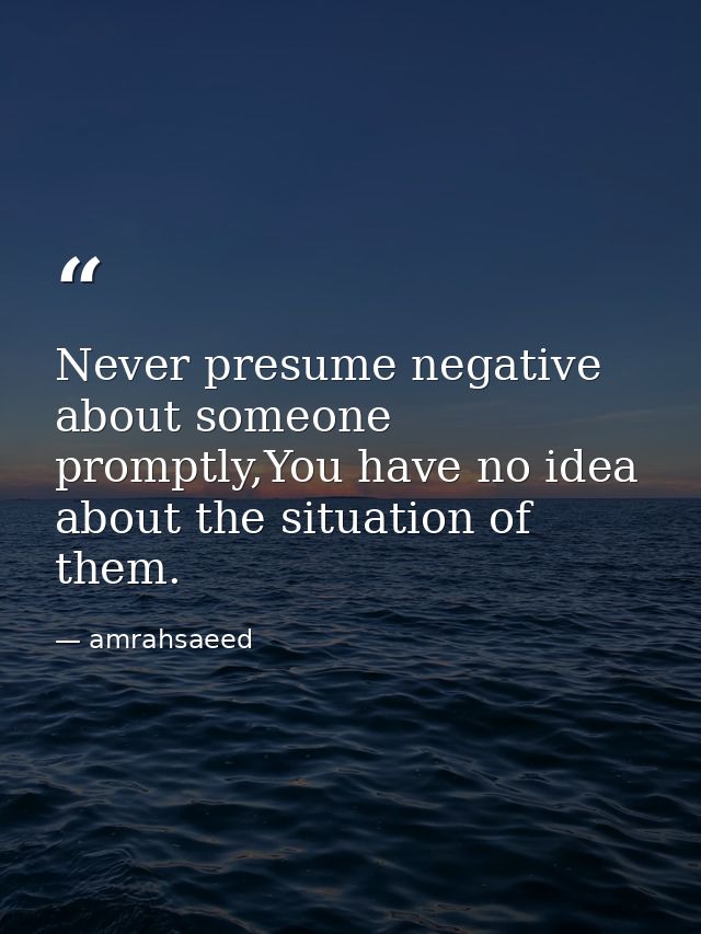 Never presume negative about someone promptly,You have no idea about the situation of them. — amrahsaeed