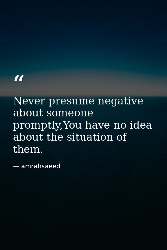 Never presume negative about someone promptly,You have no idea about the situation of them. — amrahsaeed