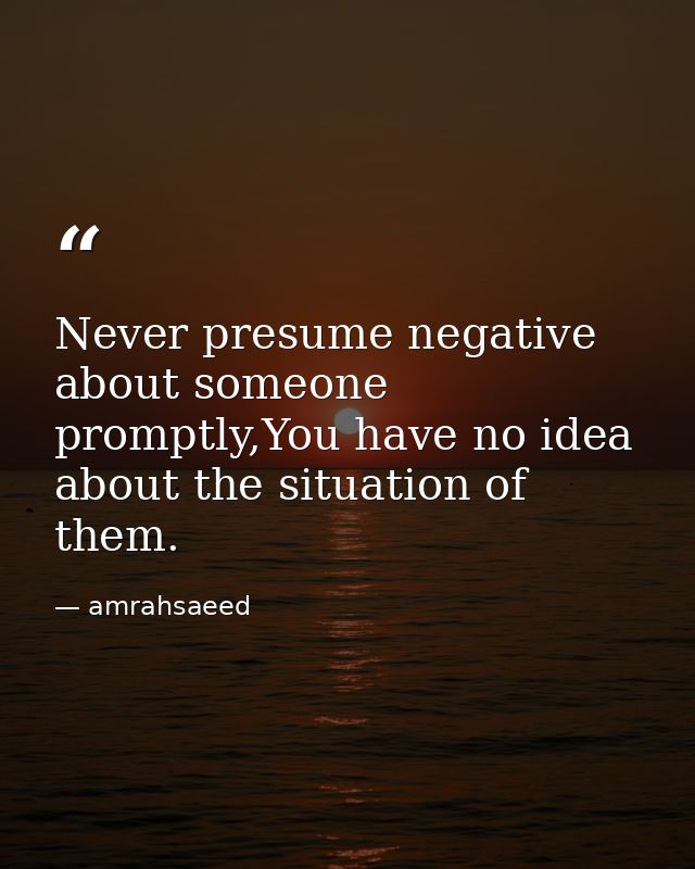 Never presume negative about someone promptly,You have no idea about the situation of them. — amrahsaeed