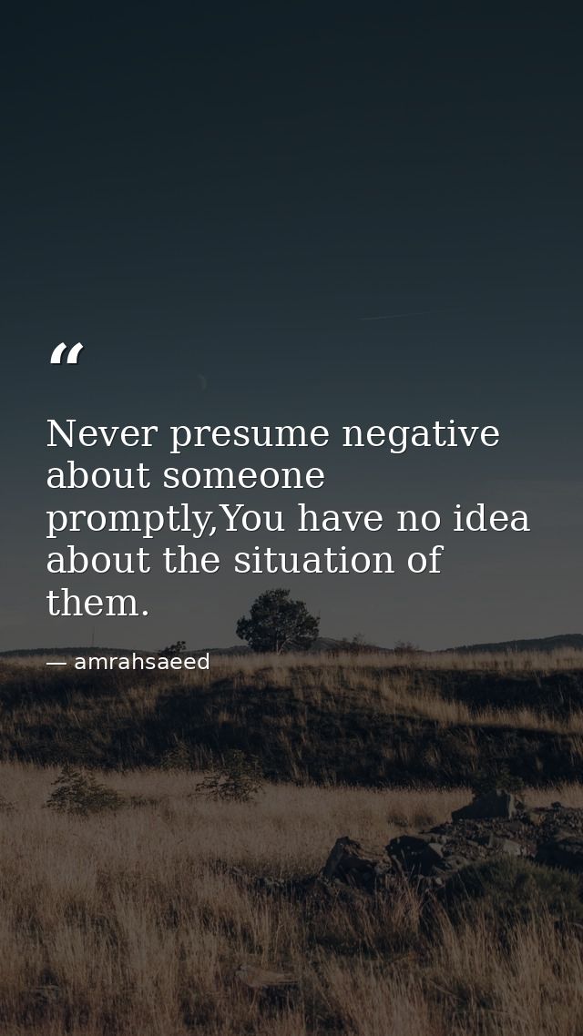 Never presume negative about someone promptly,You have no idea about the situation of them. — amrahsaeed
