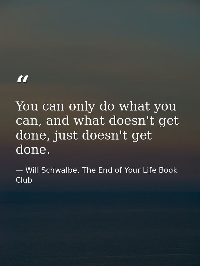 You can only do what you can, and what doesn't get done, just doesn't get done. — Will Schwalbe, The End of Your Life Book Club