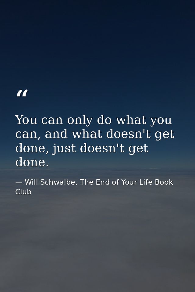 You can only do what you can, and what doesn't get done, just doesn't get done. — Will Schwalbe, The End of Your Life Book Club
