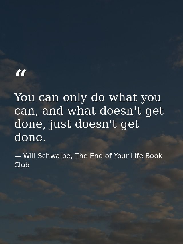 You can only do what you can, and what doesn't get done, just doesn't get done. — Will Schwalbe, The End of Your Life Book Club