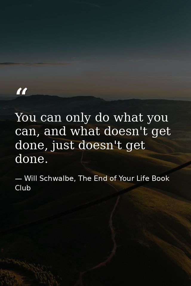 You can only do what you can, and what doesn't get done, just doesn't get done. — Will Schwalbe, The End of Your Life Book Club