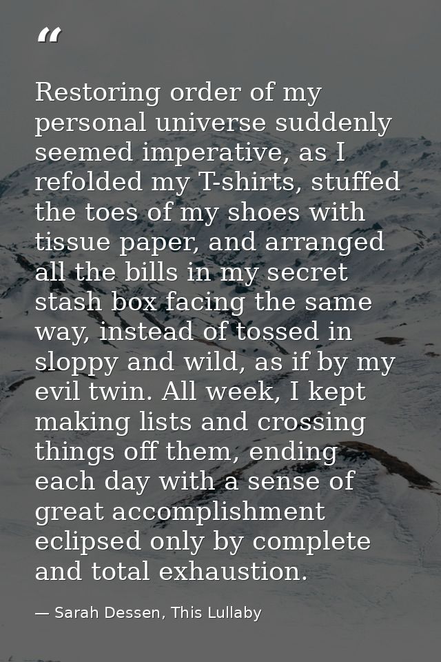Restoring order of my personal universe suddenly seemed imperative, as I refolded my T-shirts, stuffed the toes of my sh — Sarah Dessen, This Lullaby