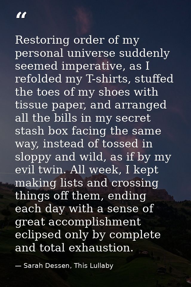 Restoring order of my personal universe suddenly seemed imperative, as I refolded my T-shirts, stuffed the toes of my sh — Sarah Dessen, This Lullaby