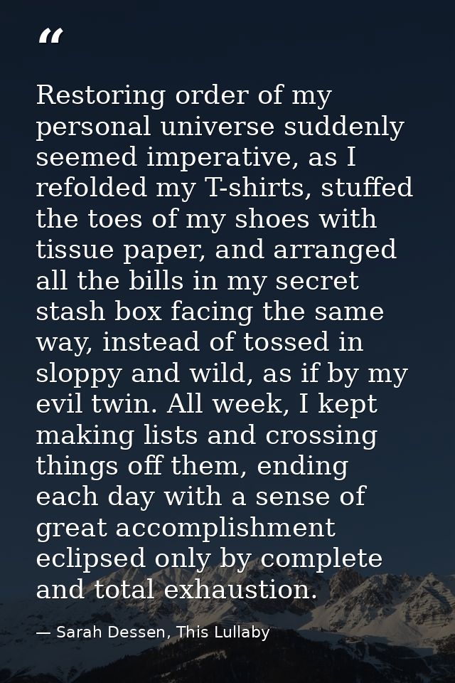 Restoring order of my personal universe suddenly seemed imperative, as I refolded my T-shirts, stuffed the toes of my sh — Sarah Dessen, This Lullaby