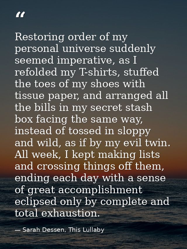 Restoring order of my personal universe suddenly seemed imperative, as I refolded my T-shirts, stuffed the toes of my sh — Sarah Dessen, This Lullaby