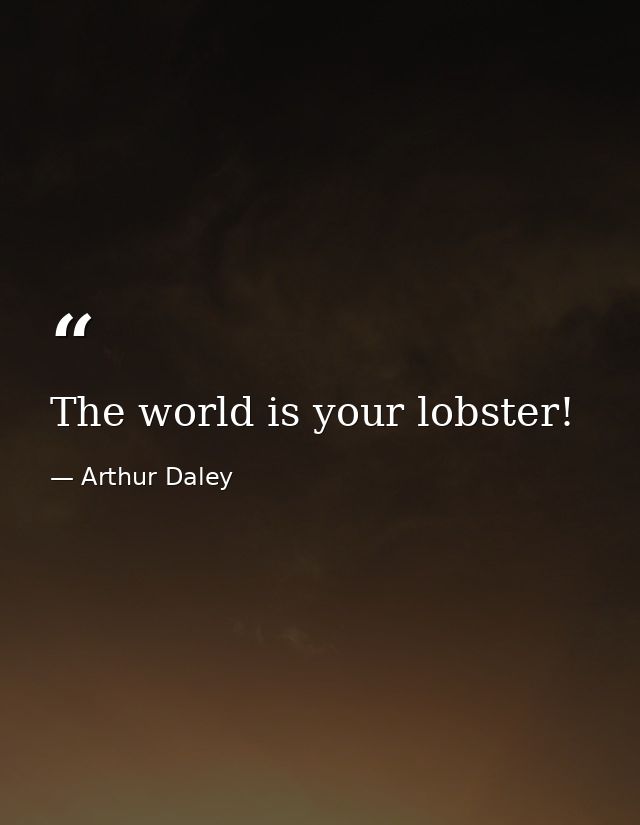 The world is your lobster! — Arthur Daley