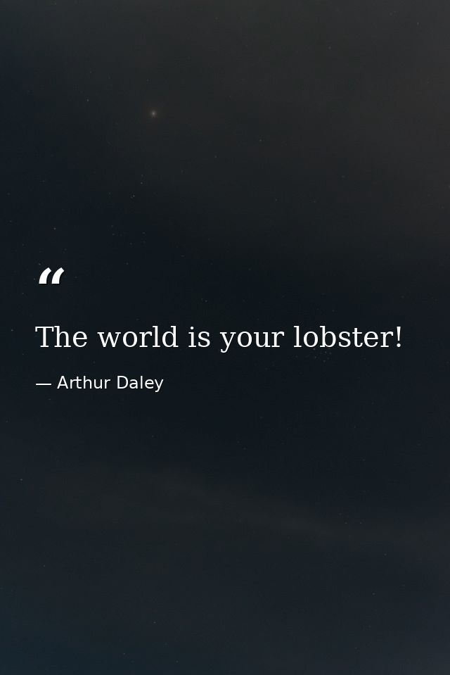 The world is your lobster! — Arthur Daley
