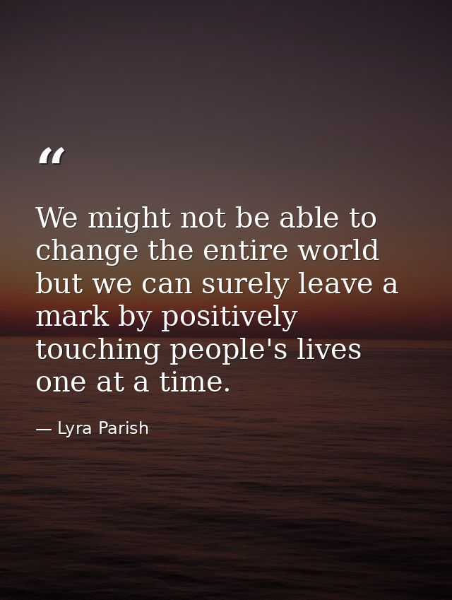 We might not be able to change the entire world but we can surely leave a mark by positively touching people's lives one — Lyra Parish