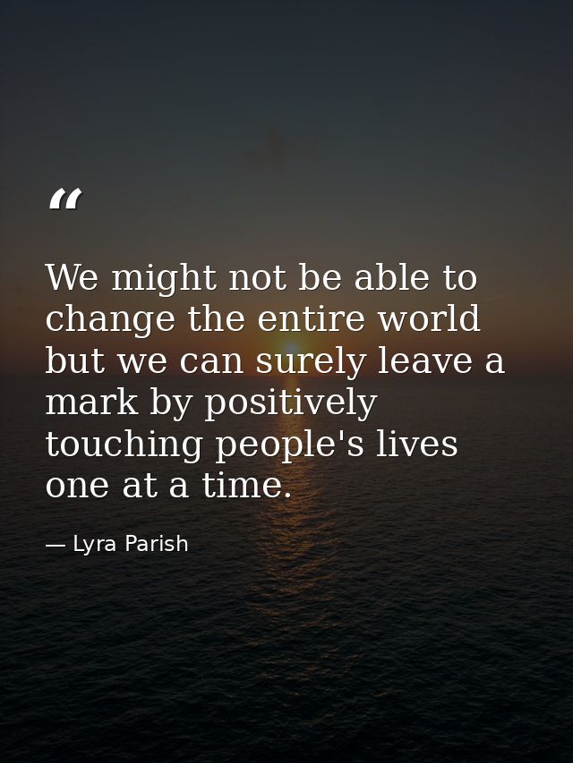 We might not be able to change the entire world but we can surely leave a mark by positively touching people's lives one — Lyra Parish