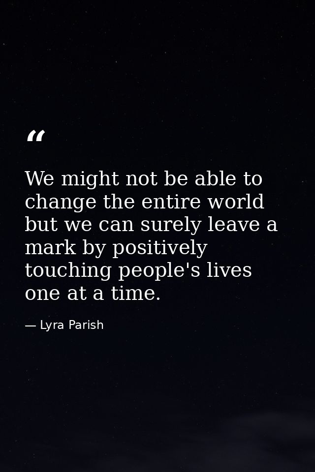 We might not be able to change the entire world but we can surely leave a mark by positively touching people's lives one — Lyra Parish