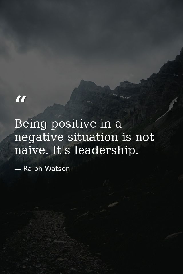 Being positive in a negative situation is not naive. It's leadership. — Ralph Watson
