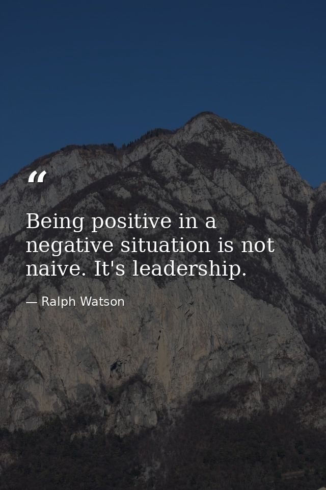 Being positive in a negative situation is not naive. It's leadership. — Ralph Watson
