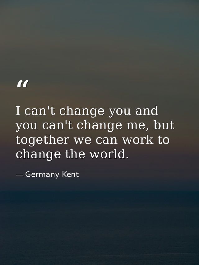 I can't change you and you can't change me, but together we can work to change the world. — Germany Kent