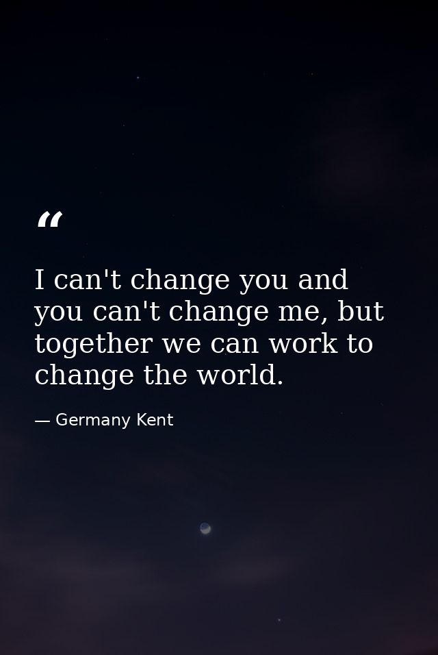 I can't change you and you can't change me, but together we can work to change the world. — Germany Kent