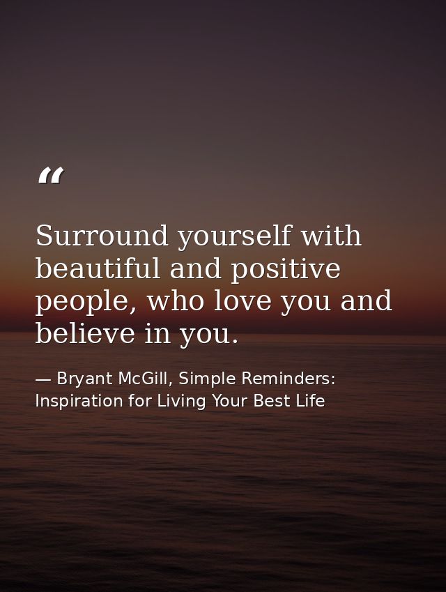 Surround yourself with beautiful and positive people, who love you and believe in you. — Bryant McGill, Simple Reminders: Inspiration for Living Your Best Life