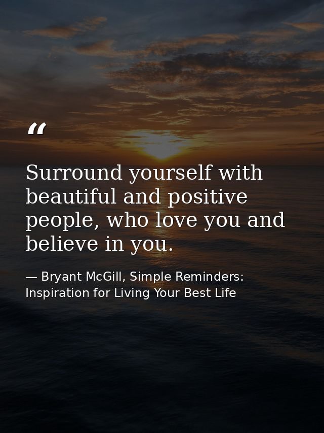 Surround yourself with beautiful and positive people, who love you and believe in you. — Bryant McGill, Simple Reminders: Inspiration for Living Your Best Life