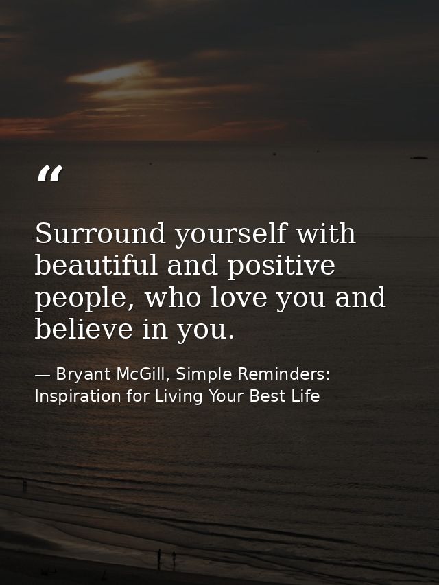 Surround yourself with beautiful and positive people, who love you and believe in you. — Bryant McGill, Simple Reminders: Inspiration for Living Your Best Life