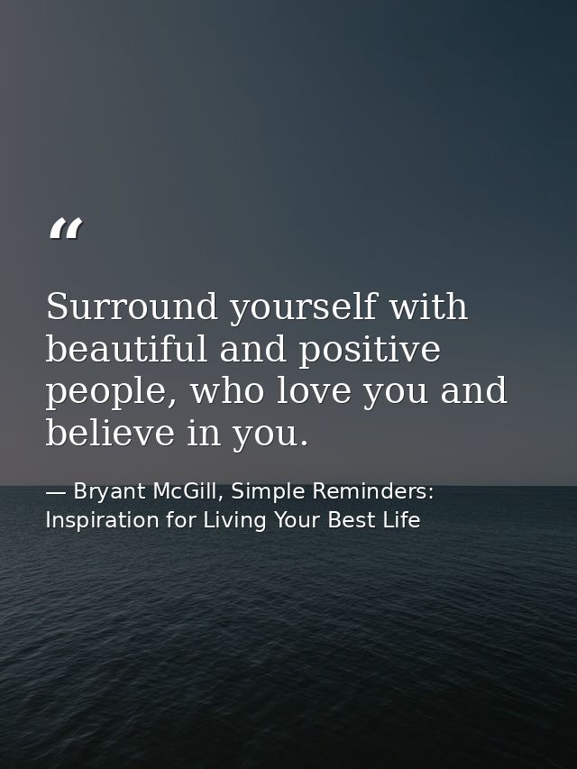 Surround yourself with beautiful and positive people, who love you and believe in you. — Bryant McGill, Simple Reminders: Inspiration for Living Your Best Life