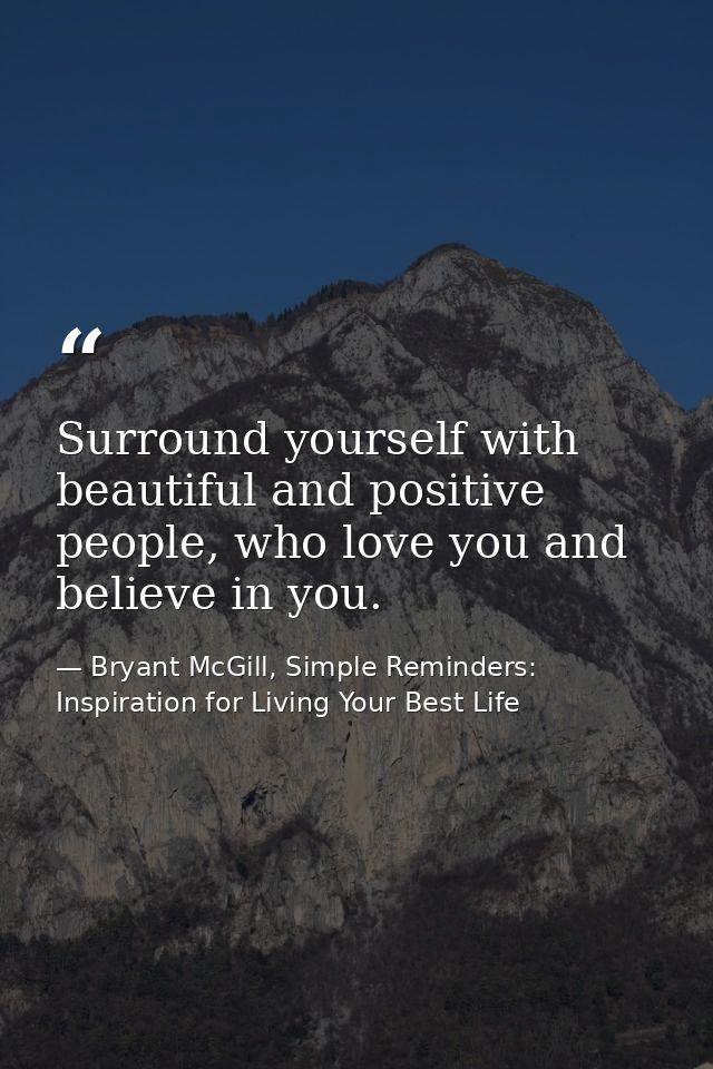 Surround yourself with beautiful and positive people, who love you and believe in you. — Bryant McGill, Simple Reminders: Inspiration for Living Your Best Life