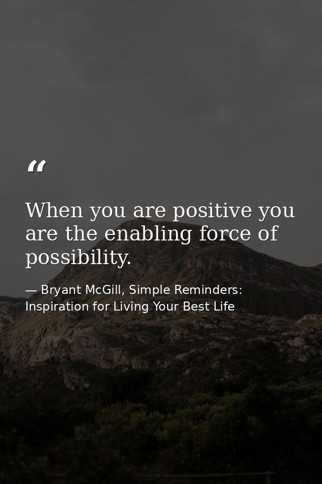 When you are positive you are the enabling force of possibility. — Bryant McGill, Simple Reminders: Inspiration for Living Your Best Life