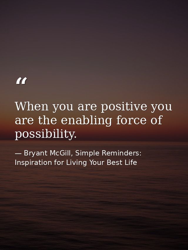 When you are positive you are the enabling force of possibility. — Bryant McGill, Simple Reminders: Inspiration for Living Your Best Life