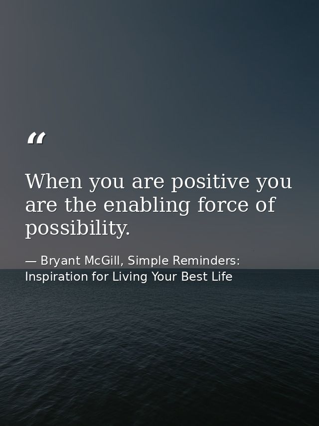 When you are positive you are the enabling force of possibility. — Bryant McGill, Simple Reminders: Inspiration for Living Your Best Life