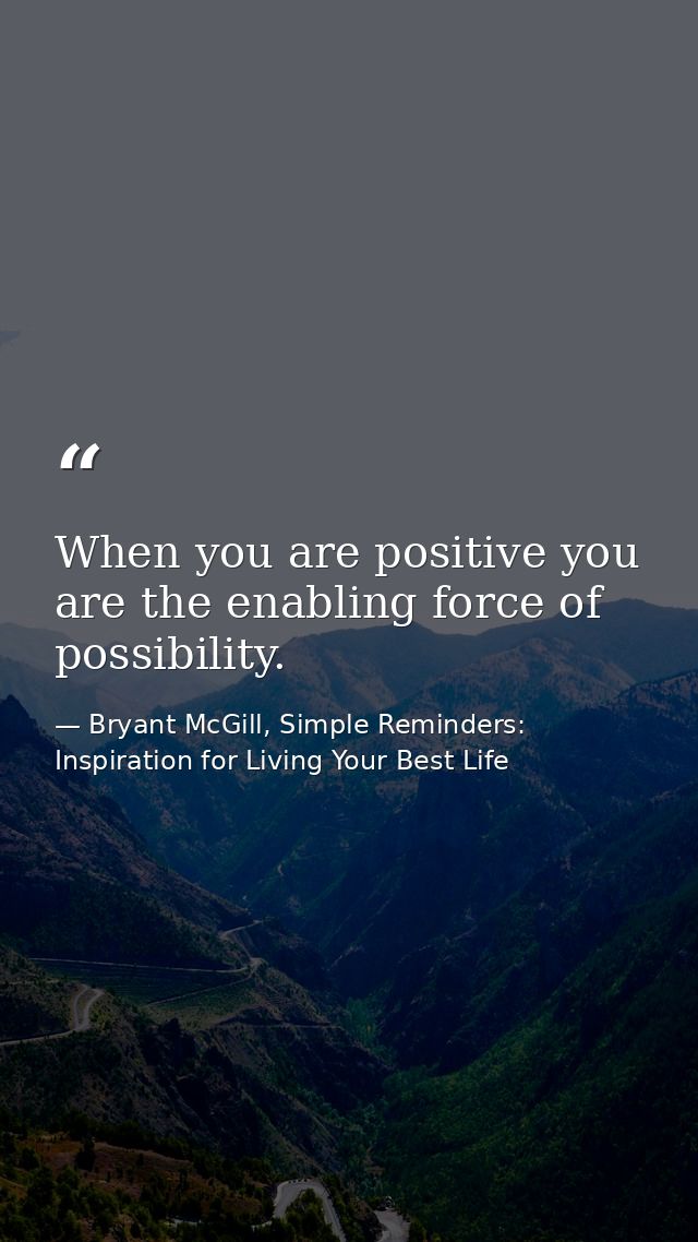 When you are positive you are the enabling force of possibility. — Bryant McGill, Simple Reminders: Inspiration for Living Your Best Life