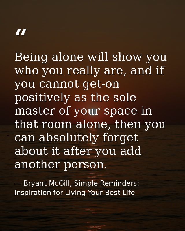 Being alone will show you who you really are, and if you cannot get-on positively as the sole master of your space in th — Bryant McGill, Simple Reminders: Inspiration for Living Your Best Life