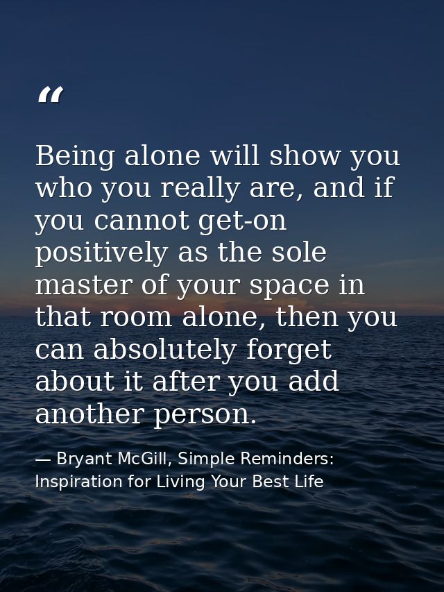 Being alone will show you who you really are, and if you cannot get-on positively as the sole master of your space in th — Bryant McGill, Simple Reminders: Inspiration for Living Your Best Life
