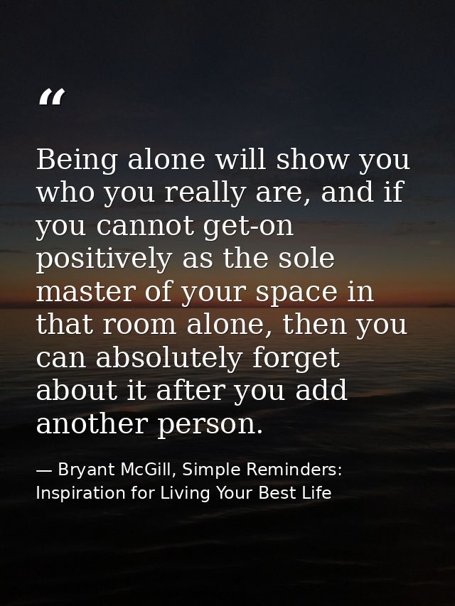Being alone will show you who you really are, and if you cannot get-on positively as the sole master of your space in th — Bryant McGill, Simple Reminders: Inspiration for Living Your Best Life