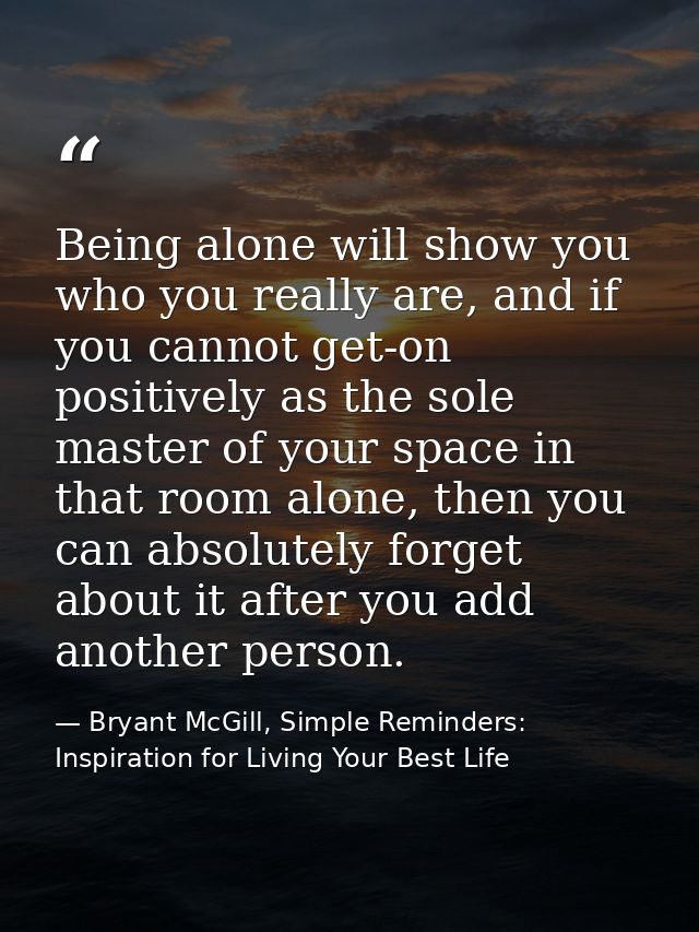 Being alone will show you who you really are, and if you cannot get-on positively as the sole master of your space in th — Bryant McGill, Simple Reminders: Inspiration for Living Your Best Life