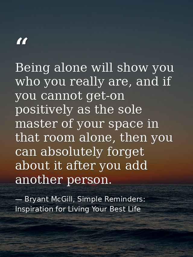 Being alone will show you who you really are, and if you cannot get-on positively as the sole master of your space in th — Bryant McGill, Simple Reminders: Inspiration for Living Your Best Life