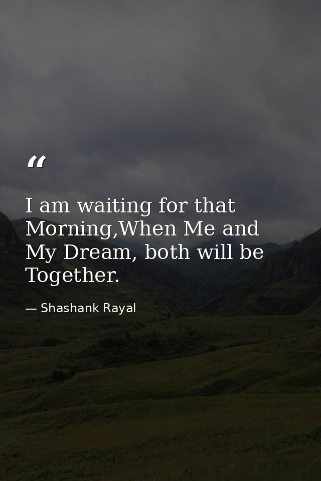 I am waiting for that Morning,When Me and My Dream, both will be Together. — Shashank Rayal
