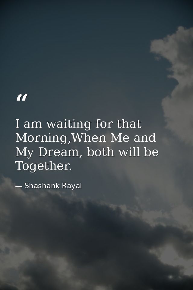 I am waiting for that Morning,When Me and My Dream, both will be Together. — Shashank Rayal