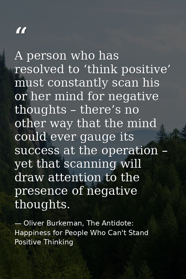 A person who has resolved to ‘think positive’ must constantly scan his or her mind for negative thoughts – there’s no ot — Oliver Burkeman, The Antidote: Happiness for People Who Can't Stand Positive Thinking