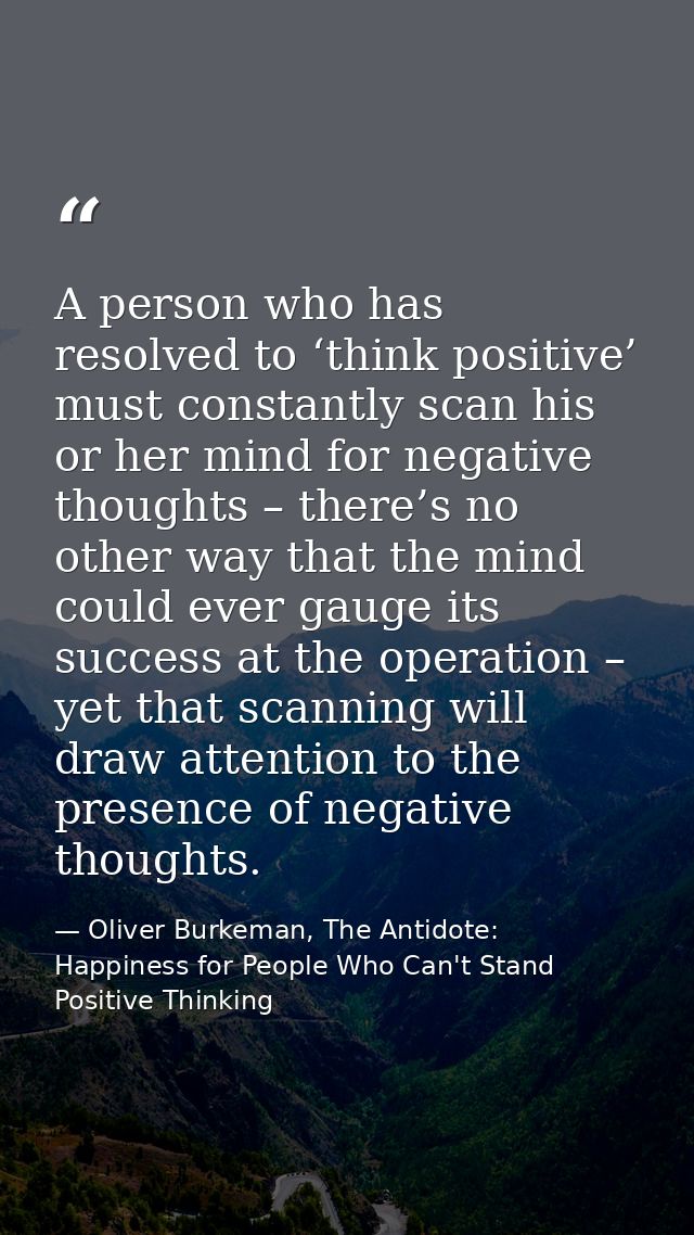 A person who has resolved to ‘think positive’ must constantly scan his or her mind for negative thoughts – there’s no ot — Oliver Burkeman, The Antidote: Happiness for People Who Can't Stand Positive Thinking