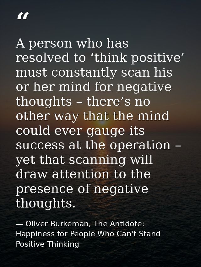 A person who has resolved to ‘think positive’ must constantly scan his or her mind for negative thoughts – there’s no ot — Oliver Burkeman, The Antidote: Happiness for People Who Can't Stand Positive Thinking