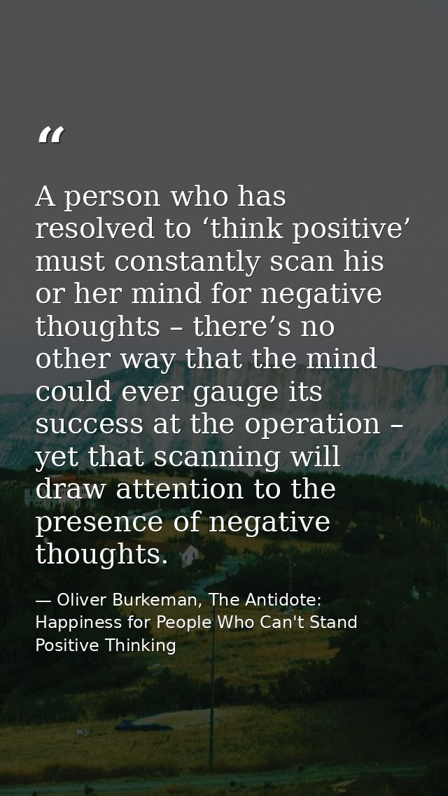A person who has resolved to ‘think positive’ must constantly scan his or her mind for negative thoughts – there’s no ot — Oliver Burkeman, The Antidote: Happiness for People Who Can't Stand Positive Thinking