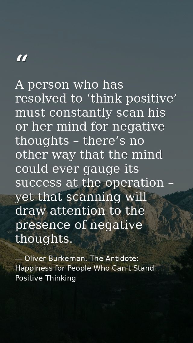 A person who has resolved to ‘think positive’ must constantly scan his or her mind for negative thoughts – there’s no ot — Oliver Burkeman, The Antidote: Happiness for People Who Can't Stand Positive Thinking