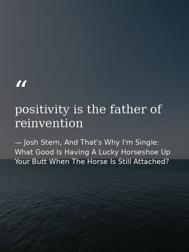 positivity is the father of reinvention — Josh Stern, And That's Why I'm Single: What Good Is Having A Lucky Horseshoe Up Your Butt When The Horse Is Still Attached?