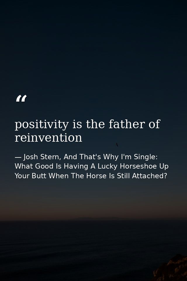 positivity is the father of reinvention — Josh Stern, And That's Why I'm Single: What Good Is Having A Lucky Horseshoe Up Your Butt When The Horse Is Still Attached?