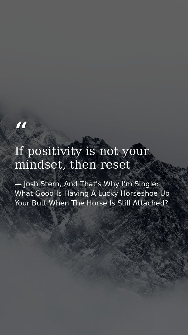 If positivity is not your mindset, then reset — Josh Stern, And That's Why I'm Single: What Good Is Having A Lucky Horseshoe Up Your Butt When The Horse Is Still Attached?