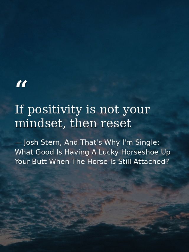 If positivity is not your mindset, then reset — Josh Stern, And That's Why I'm Single: What Good Is Having A Lucky Horseshoe Up Your Butt When The Horse Is Still Attached?